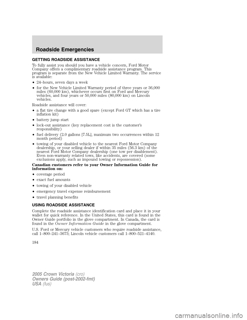 FORD CROWN VICTORIA 2005 2.G Owners Manual GETTING ROADSIDE ASSISTANCE
To fully assist you should you have a vehicle concern, Ford Motor
Company offers a complimentary roadside assistance program. This
program is separate from the New Vehicle 