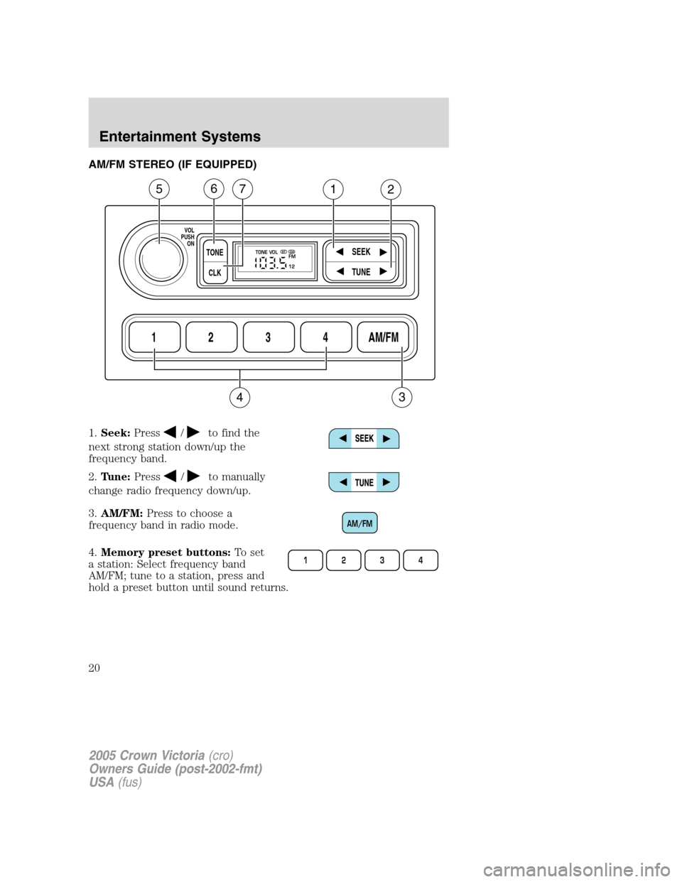 FORD CROWN VICTORIA 2005 2.G User Guide AM/FM STEREO (IF EQUIPPED)
1.Seek:Press
/to find the
next strong station down/up the
frequency band.
2.Tune:Press
/to manually
change radio frequency down/up.
3.AM/FM:Press to choose a
frequency band 