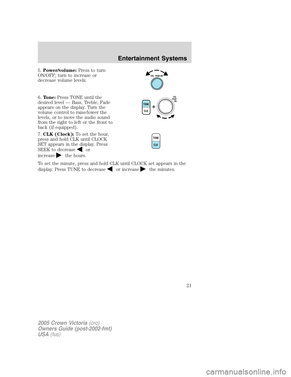 FORD CROWN VICTORIA 2005 2.G Owners Manual 5.Power/volume:Press to turn
ON/OFF; turn to increase or
decrease volume levels.
6.Tone:Press TONE until the
desired level — Bass, Treble, Fade
appears on the display. Turn the
volume control to rai FORD CROWN VICTORIA 2005 2.G Owners Manual 5.Power/volume:Press to turn
ON/OFF; turn to increase or
decrease volume levels.
6.Tone:Press TONE until the
desired level — Bass, Treble, Fade
appears on the display. Turn the
volume control to rai