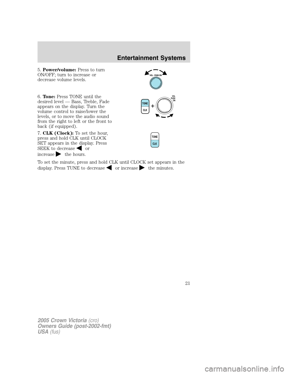 FORD CROWN VICTORIA 2005 2.G Owners Manual 5.Power/volume:Press to turn
ON/OFF; turn to increase or
decrease volume levels.
6.Tone:Press TONE until the
desired level — Bass, Treble, Fade
appears on the display. Turn the
volume control to rai