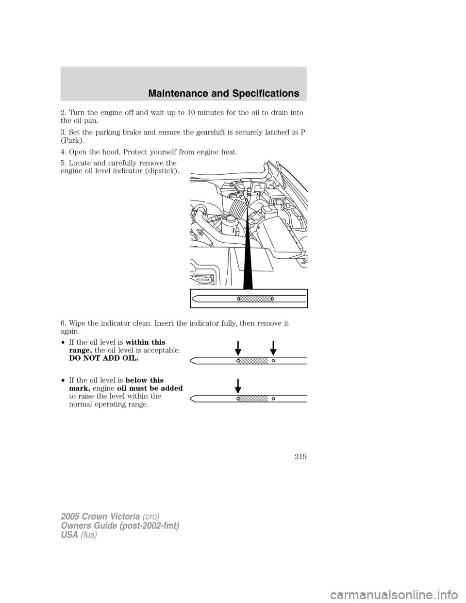 FORD CROWN VICTORIA 2005 2.G Owners Manual 2. Turn the engine off and wait up to 10 minutes for the oil to drain into
the oil pan.
3. Set the parking brake and ensure the gearshift is securely latched in P
(Park).
4. Open the hood. Protect you