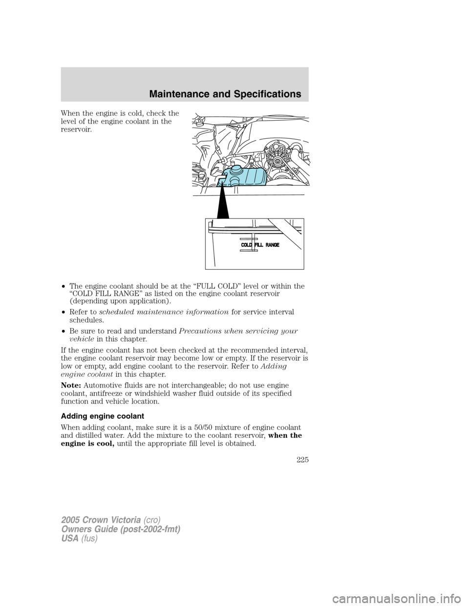 FORD CROWN VICTORIA 2005 2.G Owners Manual When the engine is cold, check the
level of the engine coolant in the
reservoir.
•The engine coolant should be at the “FULL COLD” level or within the
“COLD FILL RANGE” as listed on the engin