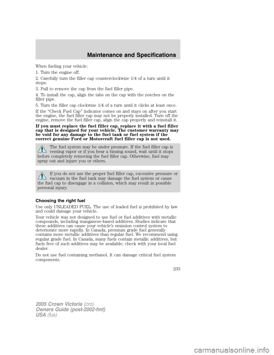 FORD CROWN VICTORIA 2005 2.G Owners Manual When fueling your vehicle:
1. Turn the engine off.
2. Carefully turn the filler cap counterclockwise 1/4 of a turn until it
stops.
3. Pull to remove the cap from the fuel filler pipe.
4. To install th FORD CROWN VICTORIA 2005 2.G Owners Manual When fueling your vehicle:
1. Turn the engine off.
2. Carefully turn the filler cap counterclockwise 1/4 of a turn until it
stops.
3. Pull to remove the cap from the fuel filler pipe.
4. To install th