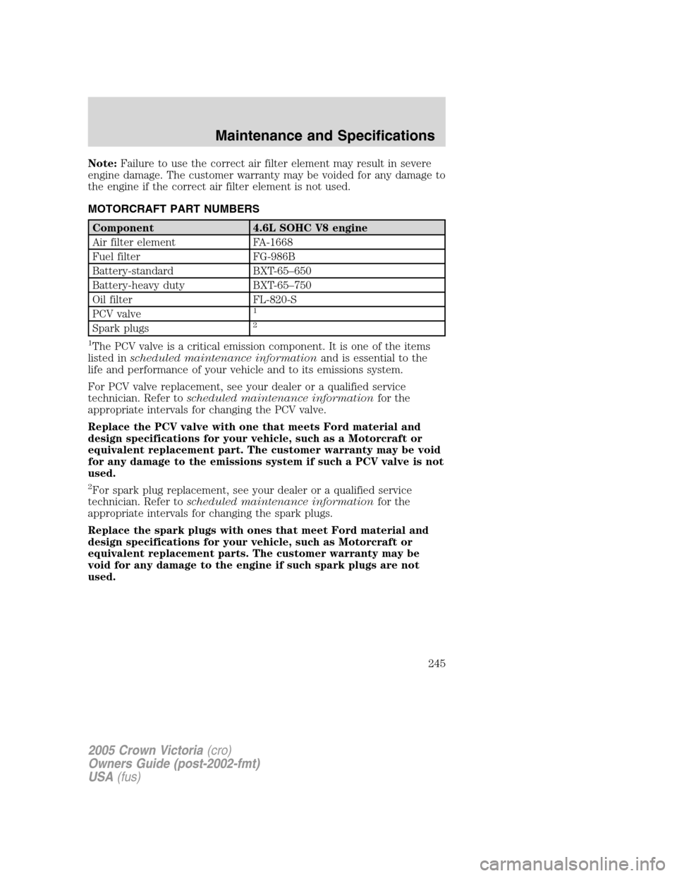 FORD CROWN VICTORIA 2005 2.G Owners Manual Note:Failure to use the correct air filter element may result in severe
engine damage. The customer warranty may be voided for any damage to
the engine if the correct air filter element is not used.
M