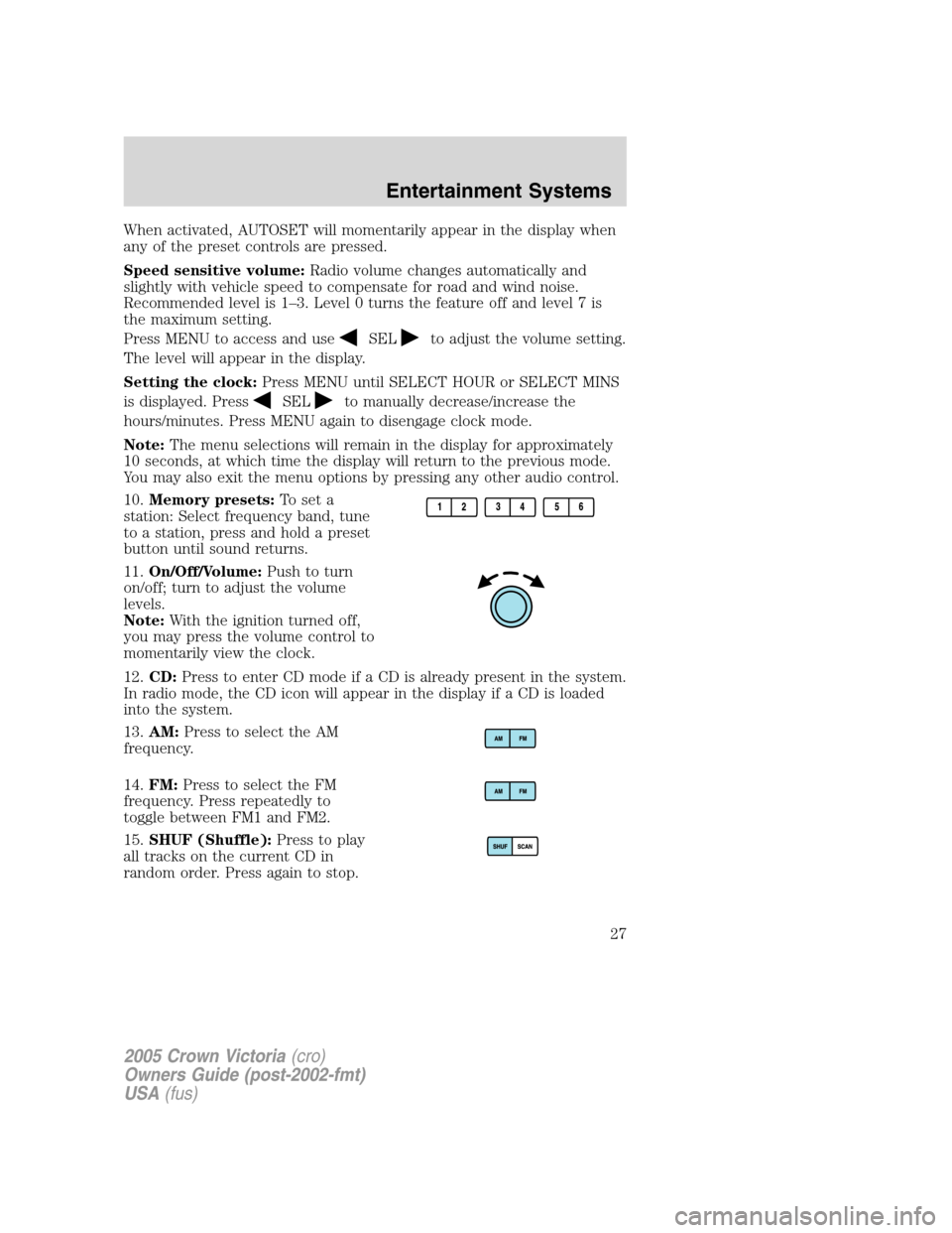 FORD CROWN VICTORIA 2005 2.G Owners Manual When activated, AUTOSET will momentarily appear in the display when
any of the preset controls are pressed.
Speed sensitive volume:Radio volume changes automatically and
slightly with vehicle speed to FORD CROWN VICTORIA 2005 2.G Owners Manual When activated, AUTOSET will momentarily appear in the display when
any of the preset controls are pressed.
Speed sensitive volume:Radio volume changes automatically and
slightly with vehicle speed to