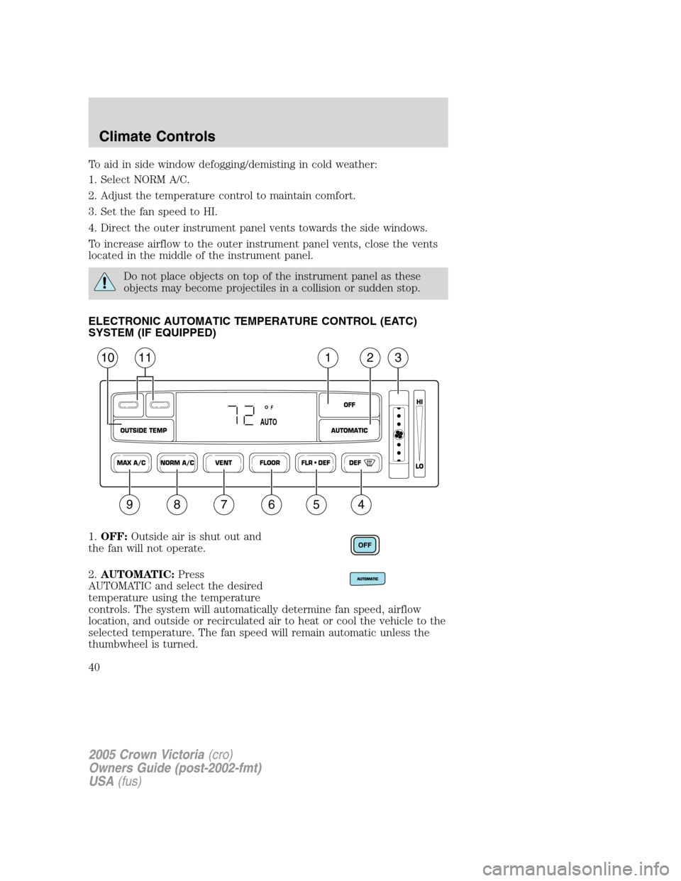 FORD CROWN VICTORIA 2005 2.G Owners Manual To aid in side window defogging/demisting in cold weather:
1. Select NORM A/C.
2. Adjust the temperature control to maintain comfort.
3. Set the fan speed to HI.
4. Direct the outer instrument panel v