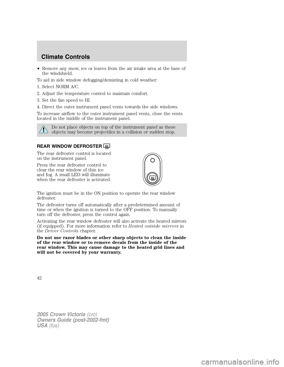 FORD CROWN VICTORIA 2005 2.G Service Manual •Remove any snow, ice or leaves from the air intake area at the base of
the windshield.
To aid in side window defogging/demisting in cold weather:
1. Select NORM A/C.
2. Adjust the temperature contr FORD CROWN VICTORIA 2005 2.G Service Manual •Remove any snow, ice or leaves from the air intake area at the base of
the windshield.
To aid in side window defogging/demisting in cold weather:
1. Select NORM A/C.
2. Adjust the temperature contr