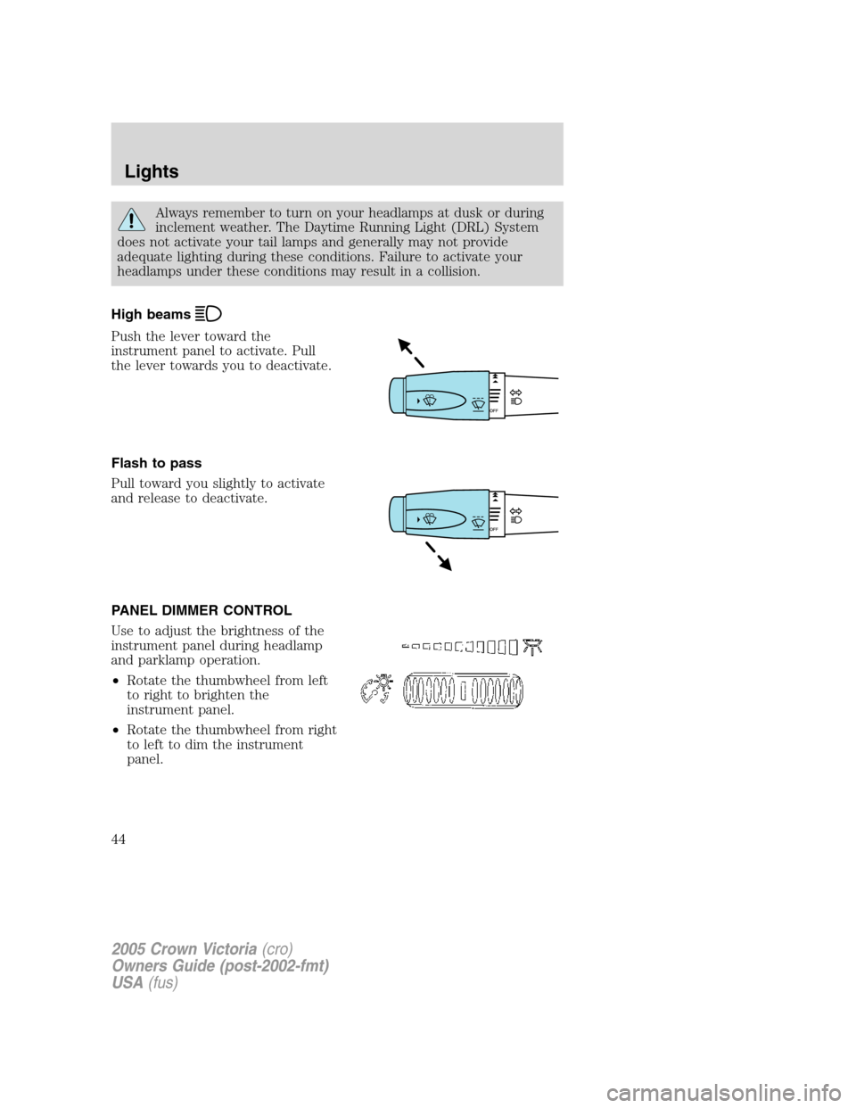 FORD CROWN VICTORIA 2005 2.G Service Manual Always remember to turn on your headlamps at dusk or during
inclement weather. The Daytime Running Light (DRL) System
does not activate your tail lamps and generally may not provide
adequate lighting FORD CROWN VICTORIA 2005 2.G Service Manual Always remember to turn on your headlamps at dusk or during
inclement weather. The Daytime Running Light (DRL) System
does not activate your tail lamps and generally may not provide
adequate lighting