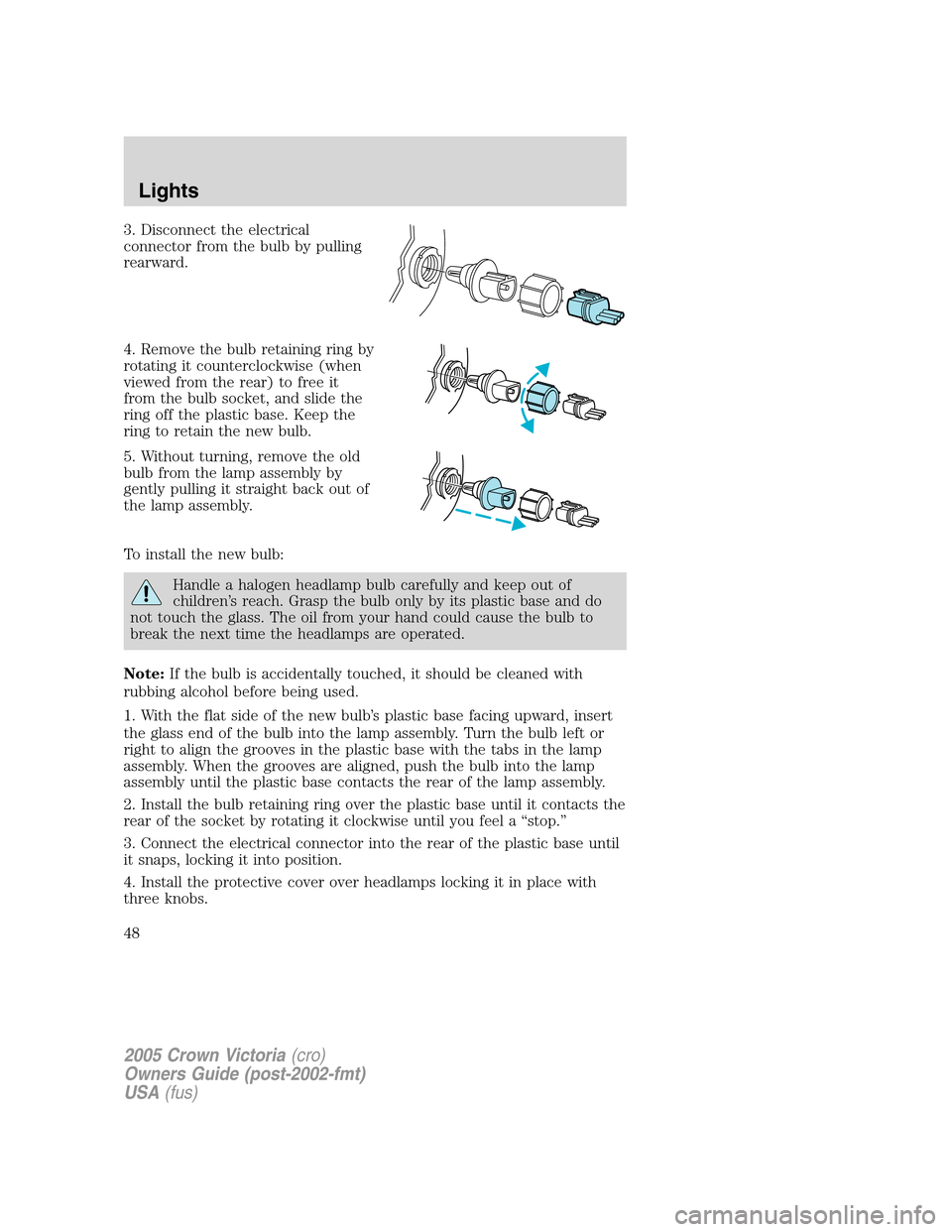 FORD CROWN VICTORIA 2005 2.G Owners Manual 3. Disconnect the electrical
connector from the bulb by pulling
rearward.
4. Remove the bulb retaining ring by
rotating it counterclockwise (when
viewed from the rear) to free it
from the bulb socket,