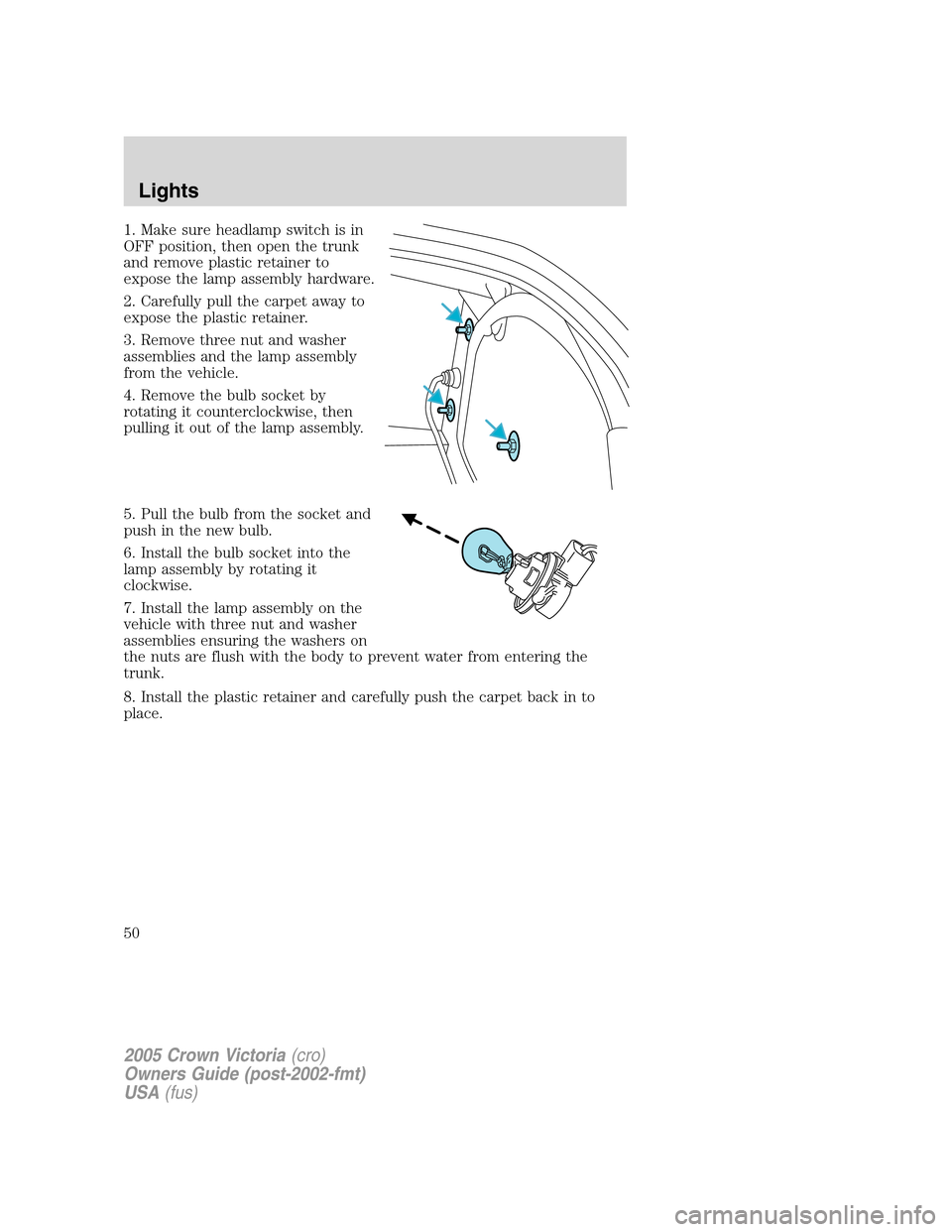 FORD CROWN VICTORIA 2005 2.G Owners Manual 1. Make sure headlamp switch is in
OFF position, then open the trunk
and remove plastic retainer to
expose the lamp assembly hardware.
2. Carefully pull the carpet away to
expose the plastic retainer.