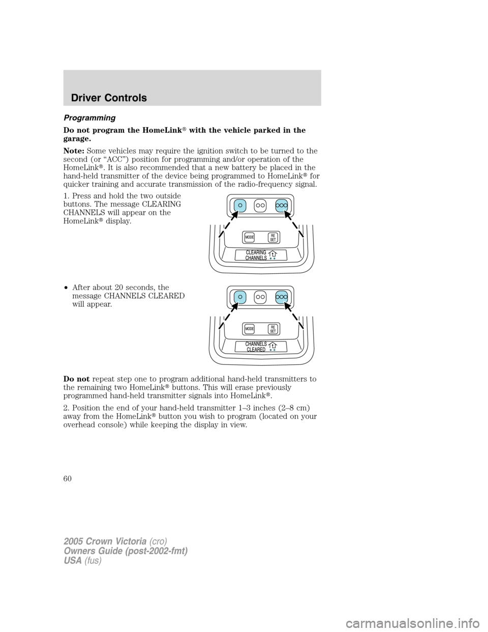 FORD CROWN VICTORIA 2005 2.G Workshop Manual Programming
Do not program the HomeLinkwith the vehicle parked in the
garage.
Note:Some vehicles may require the ignition switch to be turned to the
second (or “ACC”) position for programming and