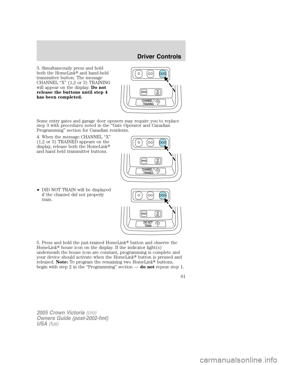 FORD CROWN VICTORIA 2005 2.G Repair Manual 3. Simultaneously press and hold
both the HomeLinkand hand-held
transmitter button. The message
CHANNEL “X” (1,2 or 3) TRAINING
will appear on the display.Do not
release the buttons until step 4
