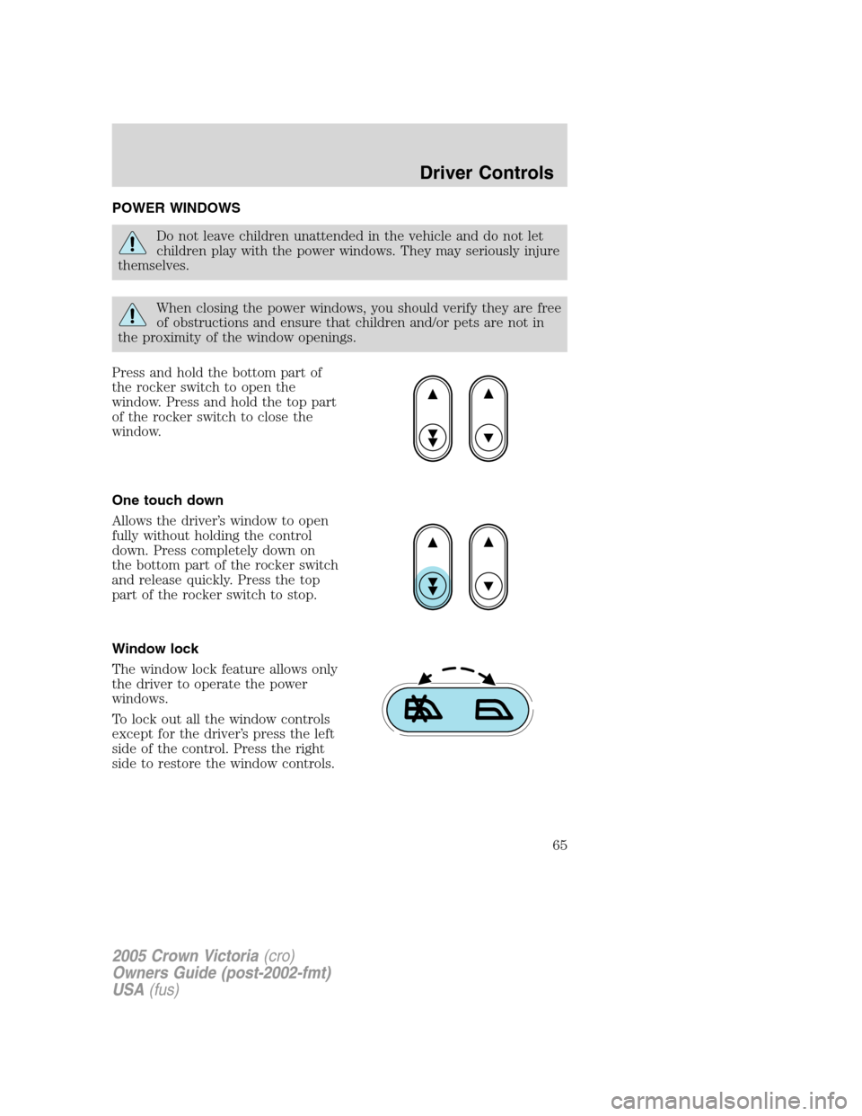 FORD CROWN VICTORIA 2005 2.G Repair Manual POWER WINDOWS
Do not leave children unattended in the vehicle and do not let
children play with the power windows. They may seriously injure
themselves.
When closing the power windows, you should veri