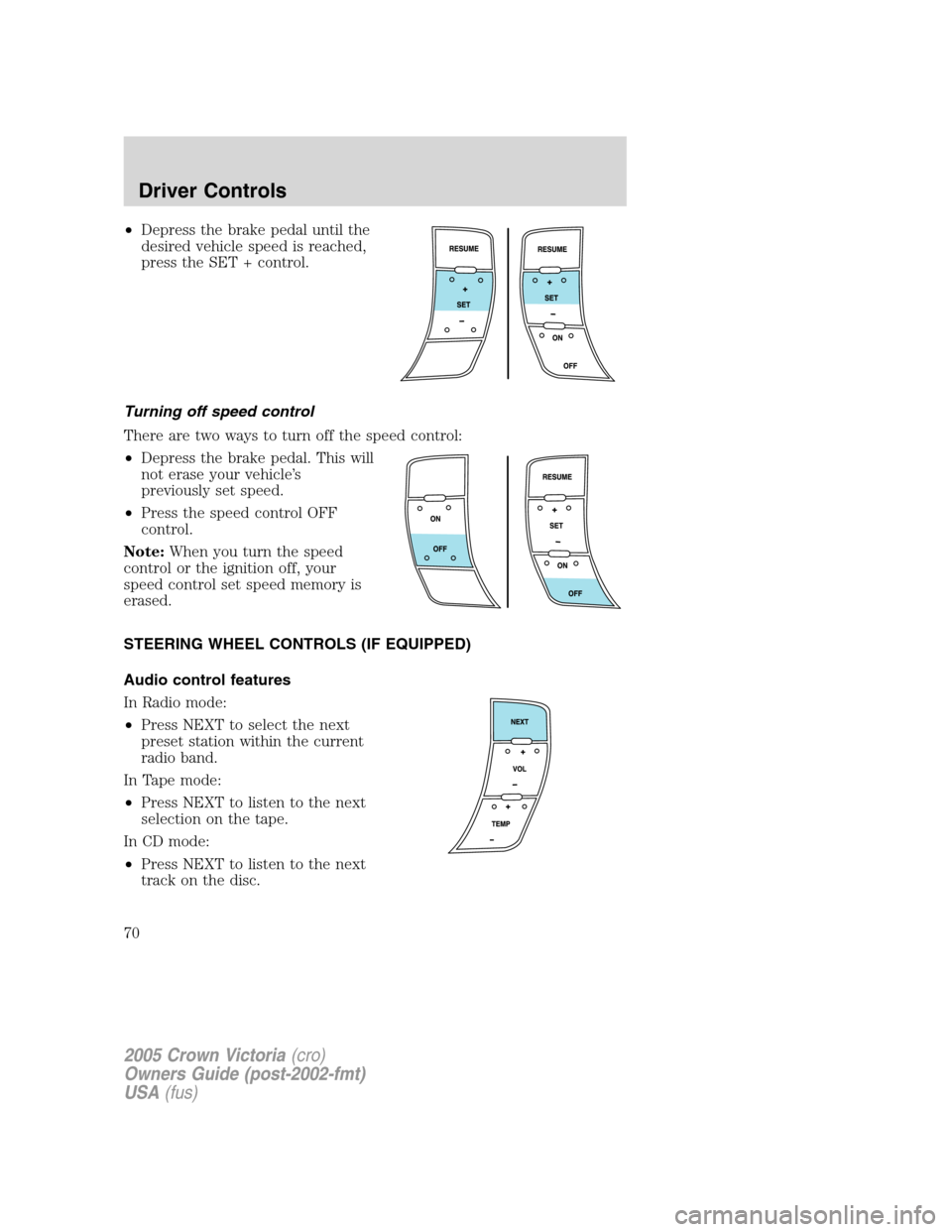 FORD CROWN VICTORIA 2005 2.G Repair Manual •Depress the brake pedal until the
desired vehicle speed is reached,
press the SET + control.
Turning off speed control
There are two ways to turn off the speed control:
•Depress the brake pedal. 