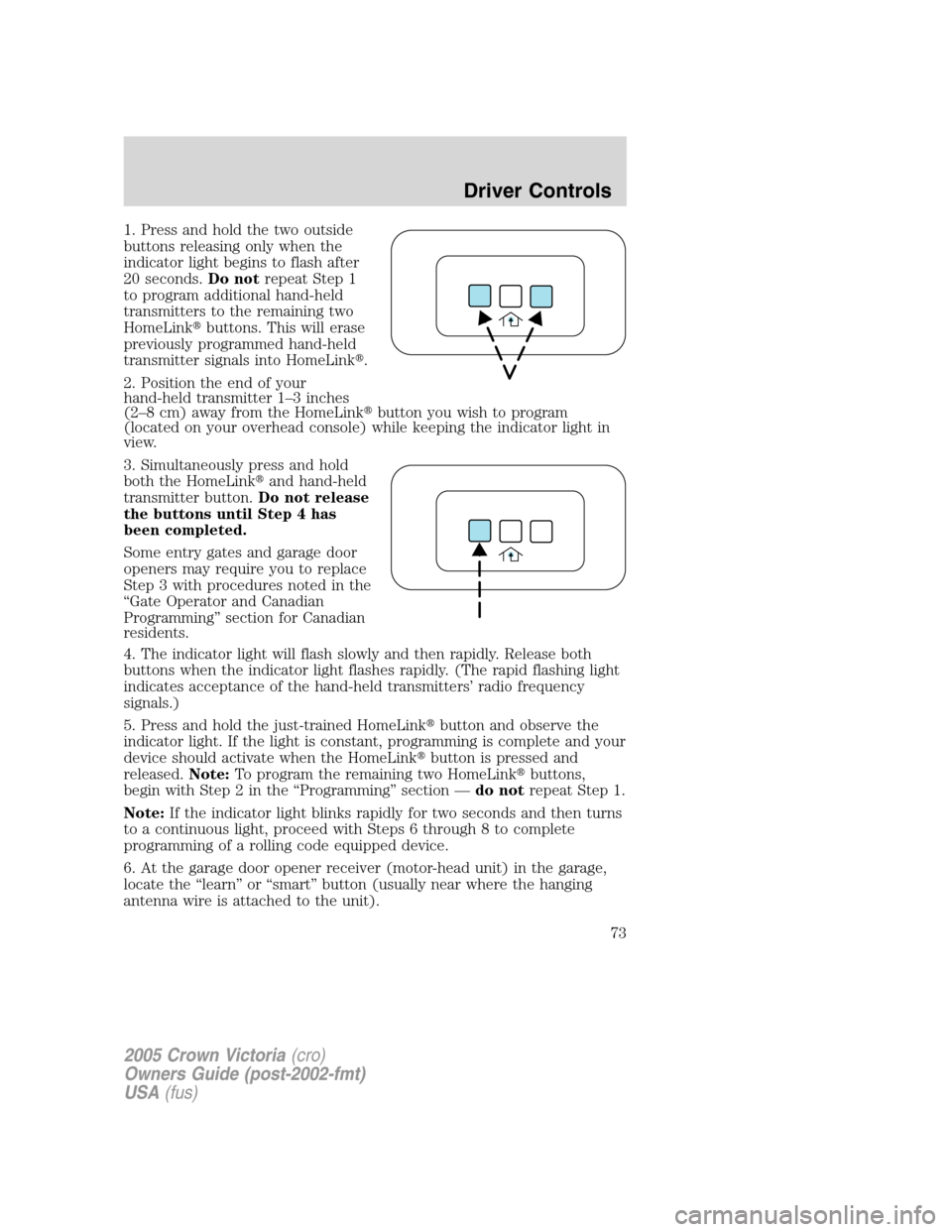 FORD CROWN VICTORIA 2005 2.G Owners Manual 1. Press and hold the two outside
buttons releasing only when the
indicator light begins to flash after
20 seconds.Do notrepeat Step 1
to program additional hand-held
transmitters to the remaining two