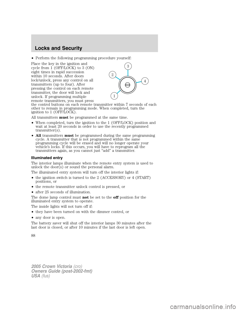 FORD CROWN VICTORIA 2005 2.G Manual Online •Perform the following programming procedure yourself:
Place the key in the ignition and
cycle from 1 (OFF/LOCK) to 3 (ON)
eight times in rapid succession
within 10 seconds. After doors
lock/unlock,