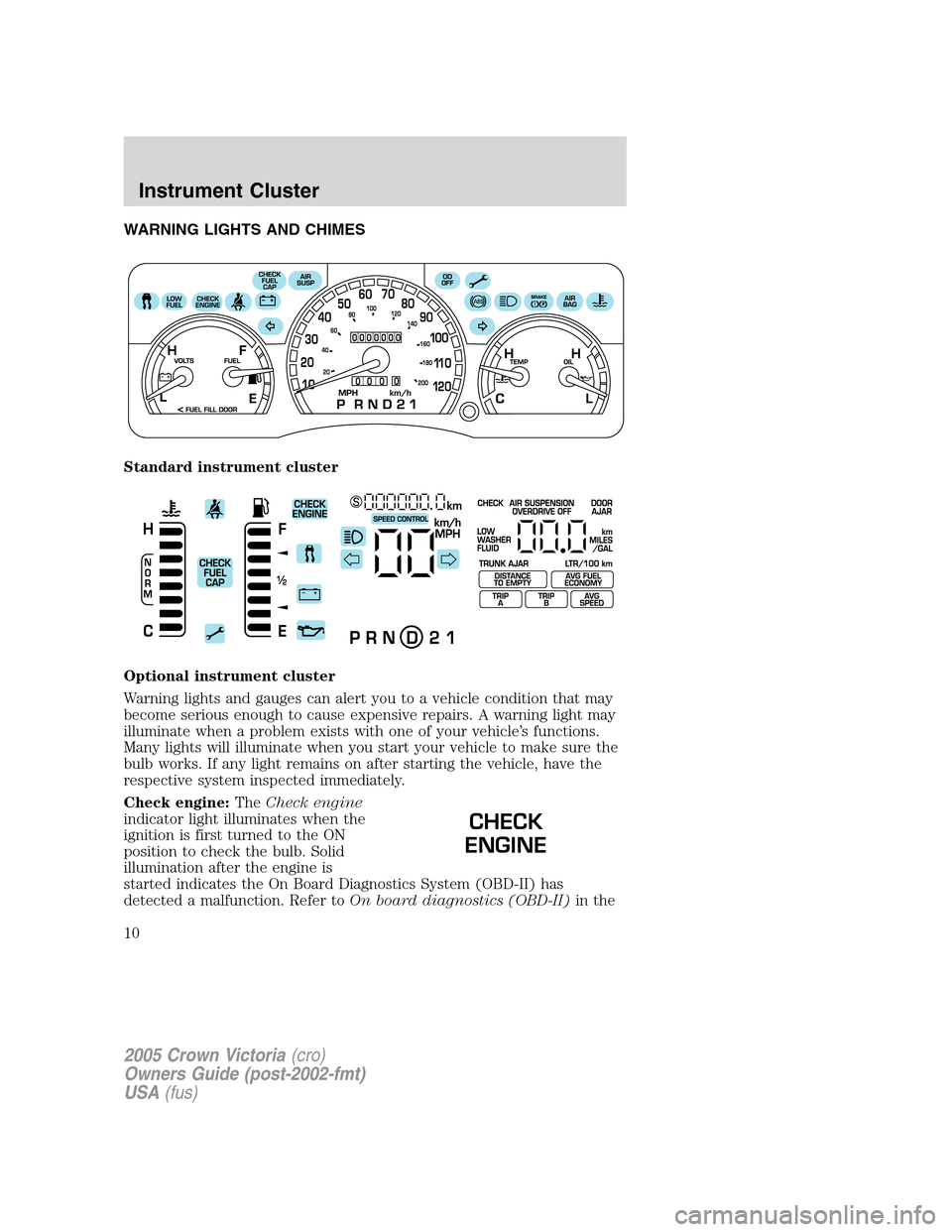 FORD CROWN VICTORIA 2005 2.G Owners Manual WARNING LIGHTS AND CHIMES
Standard instrument cluster
Optional instrument cluster
Warning lights and gauges can alert you to a vehicle condition that may
become serious enough to cause expensive repai FORD CROWN VICTORIA 2005 2.G Owners Manual WARNING LIGHTS AND CHIMES
Standard instrument cluster
Optional instrument cluster
Warning lights and gauges can alert you to a vehicle condition that may
become serious enough to cause expensive repai