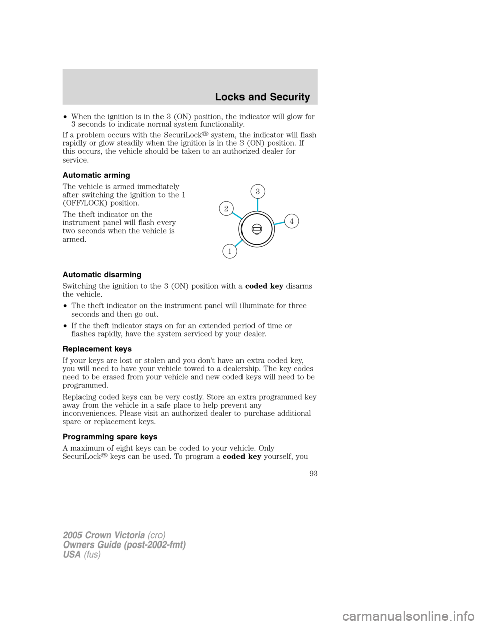 FORD CROWN VICTORIA 2005 2.G Owners Manual •When the ignition is in the 3 (ON) position, the indicator will glow for
3 seconds to indicate normal system functionality.
If a problem occurs with the SecuriLocksystem, the indicator will flash
