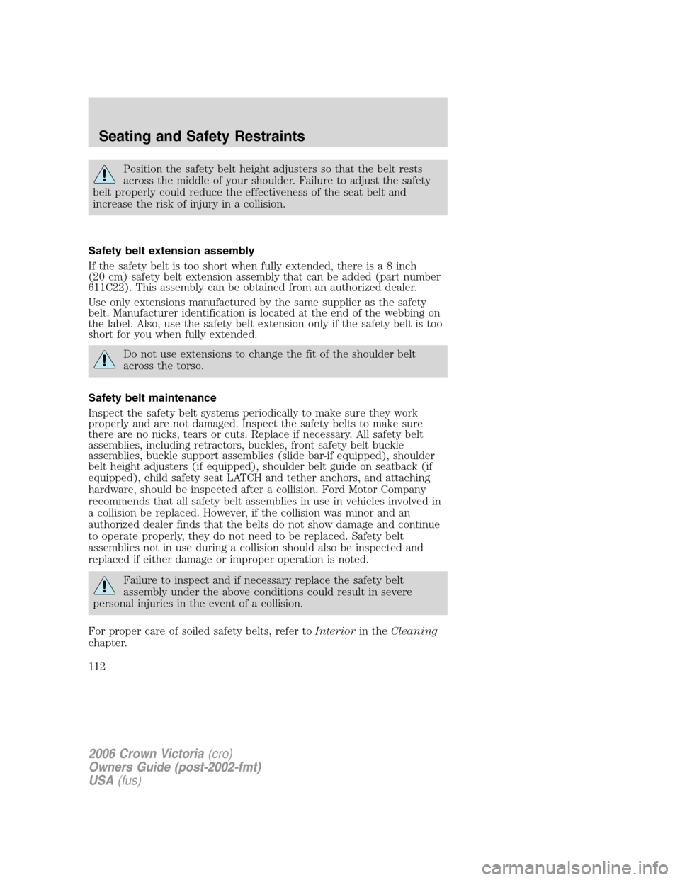 FORD CROWN VICTORIA 2006 2.G Owners Manual Position the safety belt height adjusters so that the belt rests
across the middle of your shoulder. Failure to adjust the safety
belt properly could reduce the effectiveness of the seat belt and
incr