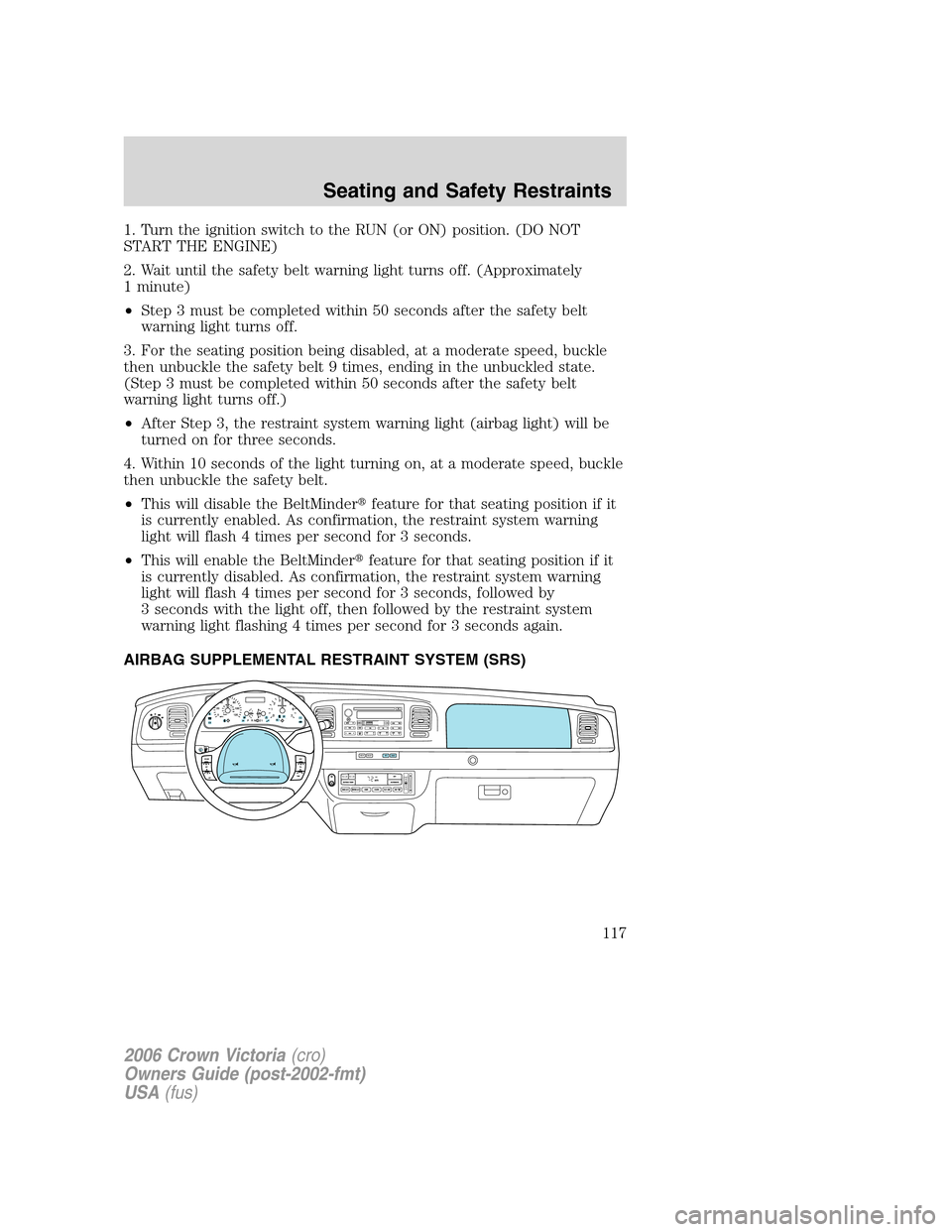 FORD CROWN VICTORIA 2006 2.G Owners Manual 1. Turn the ignition switch to the RUN (or ON) position. (DO NOT
START THE ENGINE)
2. Wait until the safety belt warning light turns off. (Approximately
1 minute)
•Step 3 must be completed within 50