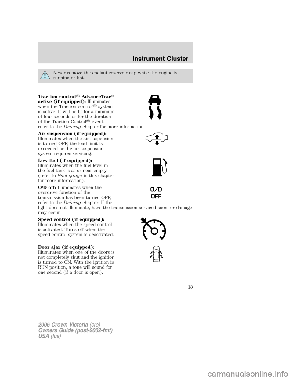 FORD CROWN VICTORIA 2006 2.G User Guide Never remove the coolant reservoir cap while the engine is
running or hot.
Traction controlAdvanceTrac
active (if equipped):Illuminates
when the Traction controlsystem
is active. It will be lit for