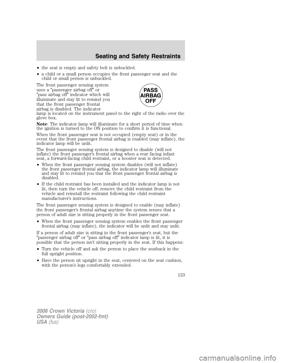 FORD CROWN VICTORIA 2006 2.G Owners Manual •the seat is empty and safety belt is unbuckled.
•a child or a small person occupies the front passenger seat and the
child or small person is unbuckled.
The front passenger sensing system
uses a