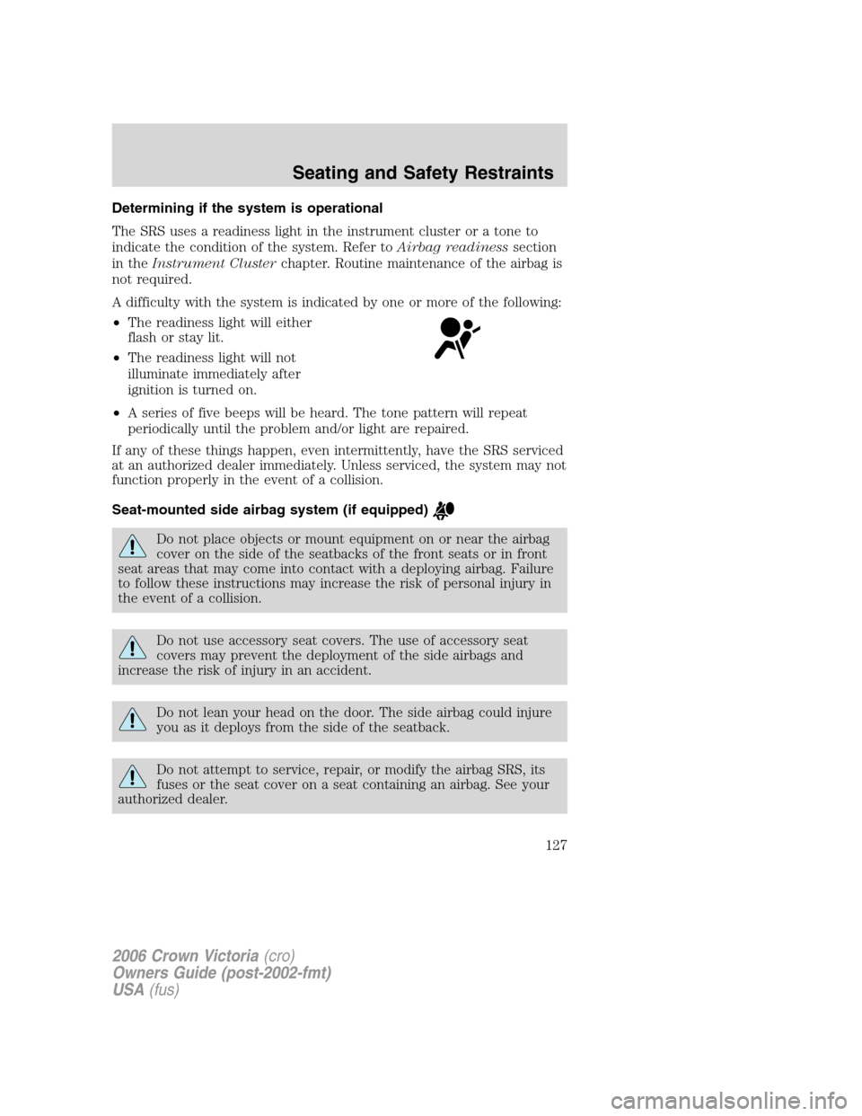 FORD CROWN VICTORIA 2006 2.G Owners Manual Determining if the system is operational
The SRS uses a readiness light in the instrument cluster or a tone to
indicate the condition of the system. Refer toAirbag readinesssection
in theInstrument Cl