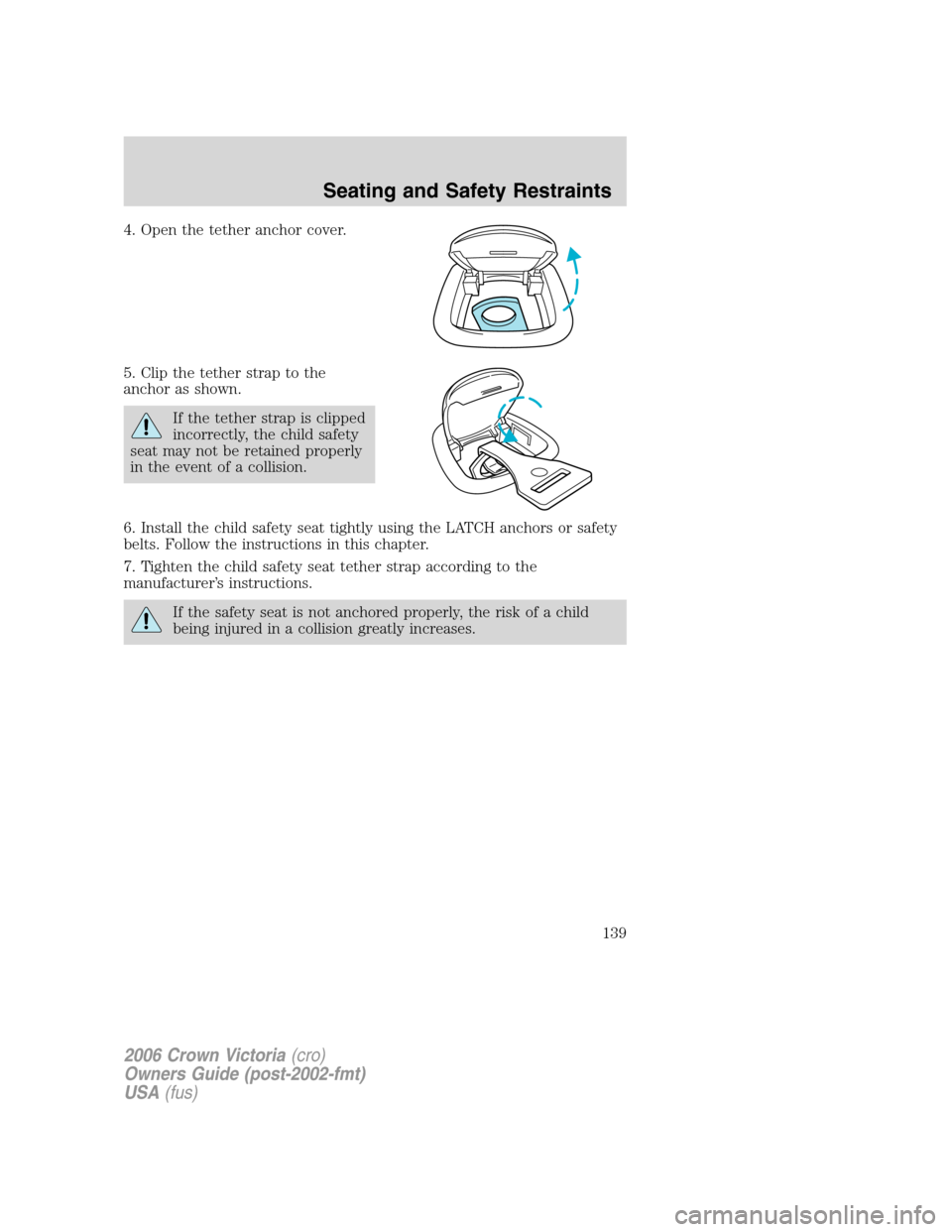 FORD CROWN VICTORIA 2006 2.G Owners Manual 4. Open the tether anchor cover.
5. Clip the tether strap to the
anchor as shown.
If the tether strap is clipped
incorrectly, the child safety
seat may not be retained properly
in the event of a colli FORD CROWN VICTORIA 2006 2.G Owners Manual 4. Open the tether anchor cover.
5. Clip the tether strap to the
anchor as shown.
If the tether strap is clipped
incorrectly, the child safety
seat may not be retained properly
in the event of a colli
