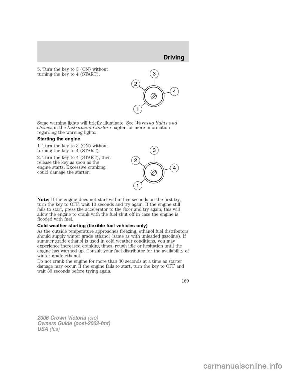 FORD CROWN VICTORIA 2006 2.G Owners Manual 5. Turn the key to 3 (ON) without
turning the key to 4 (START).
Some warning lights will briefly illuminate. SeeWarning lights and
chimesin theInstrument Clusterchapter for more information
regarding 