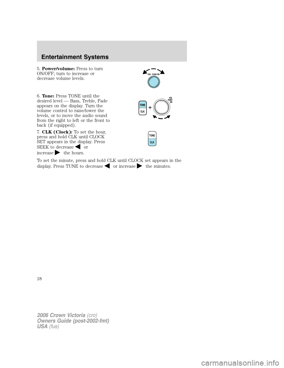 FORD CROWN VICTORIA 2006 2.G User Guide 5.Power/volume:Press to turn
ON/OFF; turn to increase or
decrease volume levels.
6.Tone:Press TONE until the
desired level — Bass, Treble, Fade
appears on the display. Turn the
volume control to rai