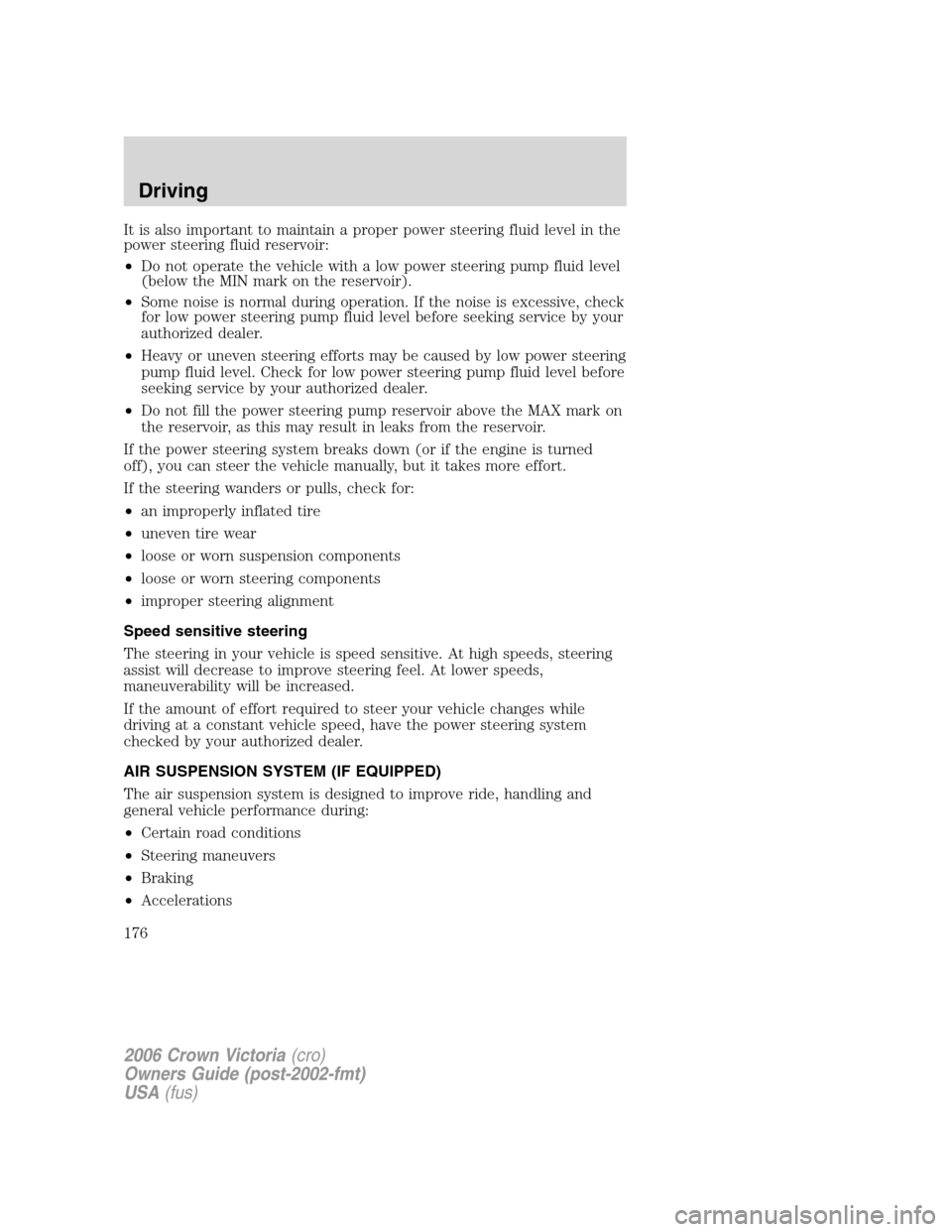 FORD CROWN VICTORIA 2006 2.G Owners Manual It is also important to maintain a proper power steering fluid level in the
power steering fluid reservoir:
•Do not operate the vehicle with a low power steering pump fluid level
(below the MIN mark