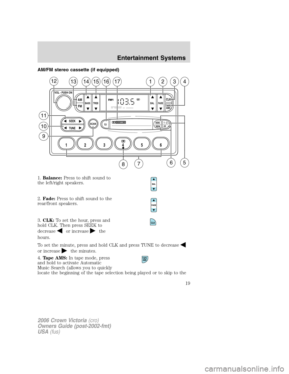 FORD CROWN VICTORIA 2006 2.G User Guide AM/FM stereo cassette (if equipped)
1.Balance:Press to shift sound to
the left/right speakers.
2.Fade:Press to shift sound to the
rear/front speakers.
3.CLK:To set the hour, press and
hold CLK. Then p