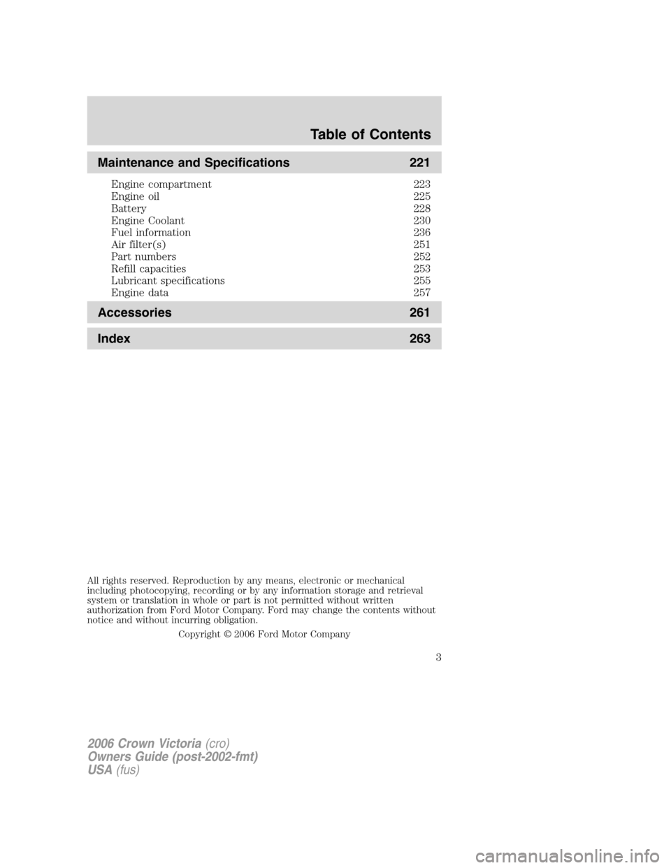 FORD CROWN VICTORIA 2006 2.G Owners Manual Maintenance and Specifications 221
Engine compartment 223
Engine oil 225
Battery 228
Engine Coolant 230
Fuel information 236
Air filter(s) 251
Part numbers 252
Refill capacities 253
Lubricant specific