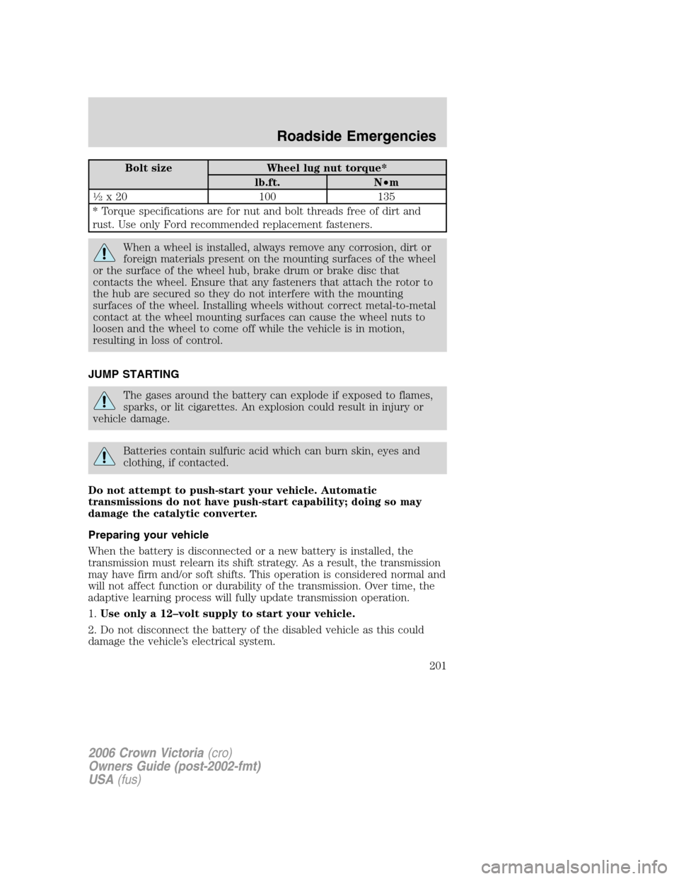 FORD CROWN VICTORIA 2006 2.G Owners Manual Bolt size Wheel lug nut torque*
lb.ft. N•m
1�2x 20 100 135
* Torque specifications are for nut and bolt threads free of dirt and
rust. Use only Ford recommended replacement fasteners.
When a wheel i