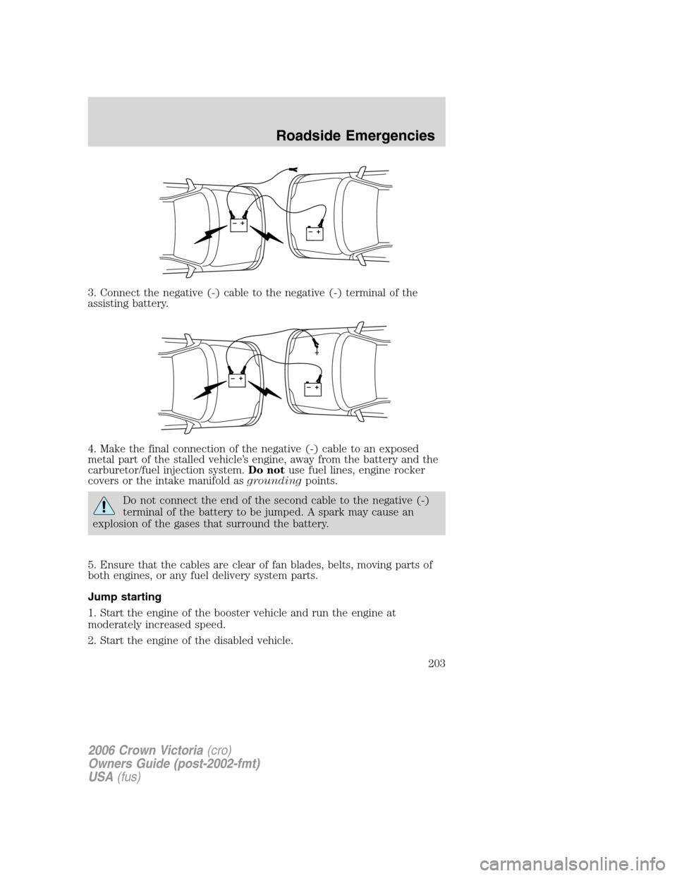 FORD CROWN VICTORIA 2006 2.G Owners Manual 3. Connect the negative (-) cable to the negative (-) terminal of the
assisting battery.
4. Make the final connection of the negative (-) cable to an exposed
metal part of the stalled vehicle’s engi