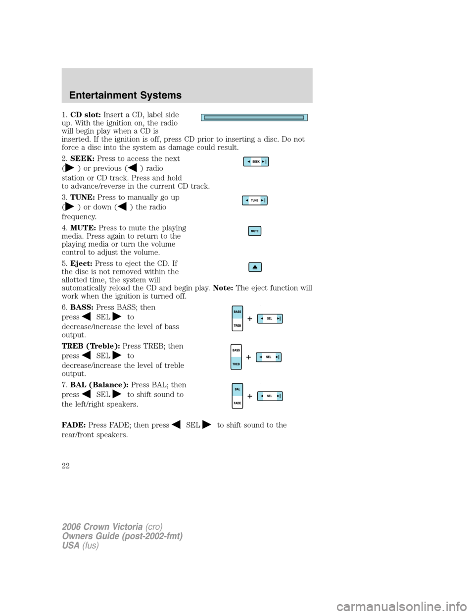 FORD CROWN VICTORIA 2006 2.G Owners Manual 1.CD slot:Insert a CD, label side
up. With the ignition on, the radio
will begin play when a CD is
inserted. If the ignition is off, press CD prior to inserting a disc. Do not
force a disc into the sy