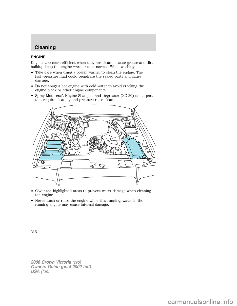 FORD CROWN VICTORIA 2006 2.G Owners Manual ENGINE
Engines are more efficient when they are clean because grease and dirt
buildup keep the engine warmer than normal. When washing:
•Take care when using a power washer to clean the engine. The
