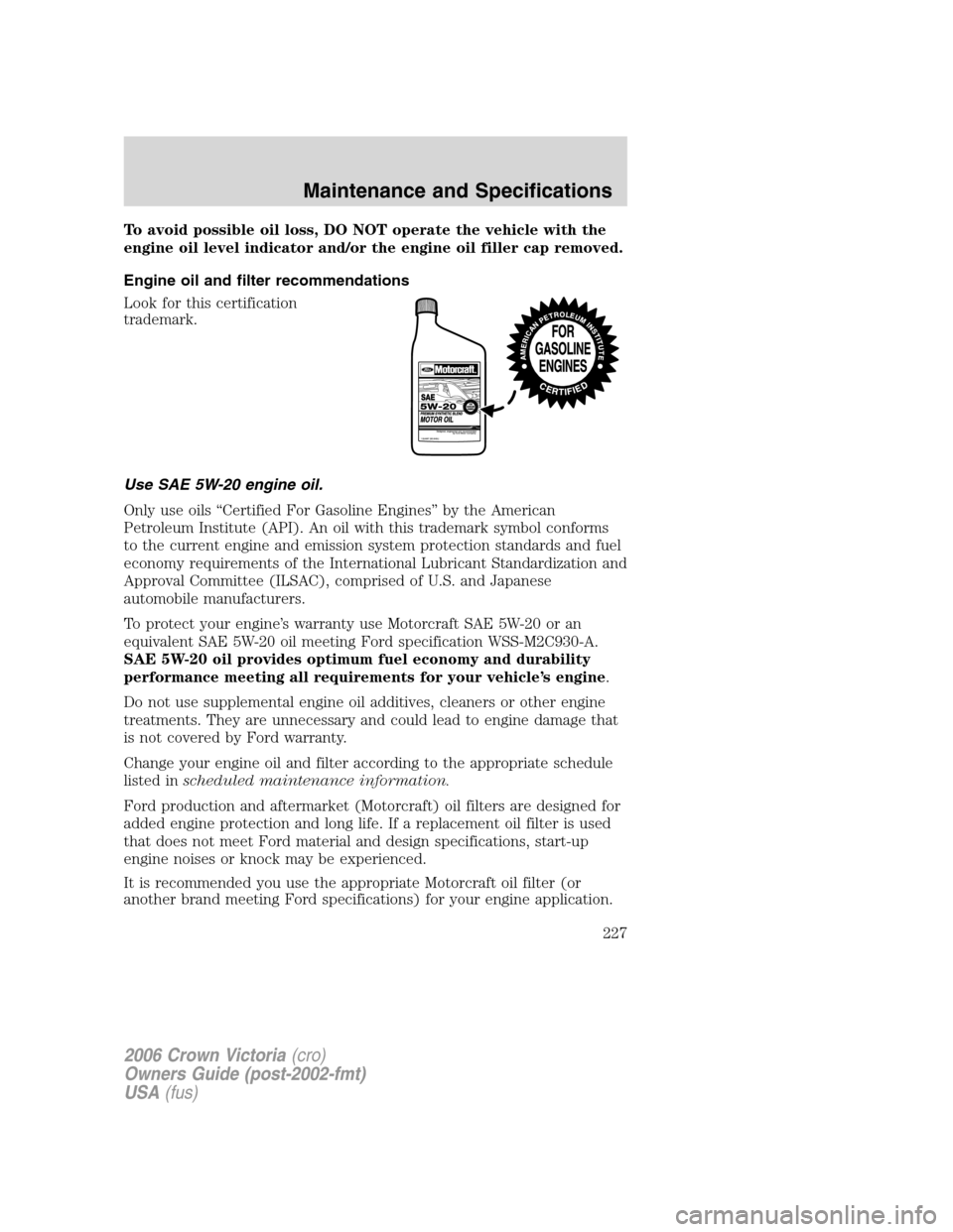 FORD CROWN VICTORIA 2006 2.G Owners Manual To avoid possible oil loss, DO NOT operate the vehicle with the
engine oil level indicator and/or the engine oil filler cap removed.
Engine oil and filter recommendations
Look for this certification
t