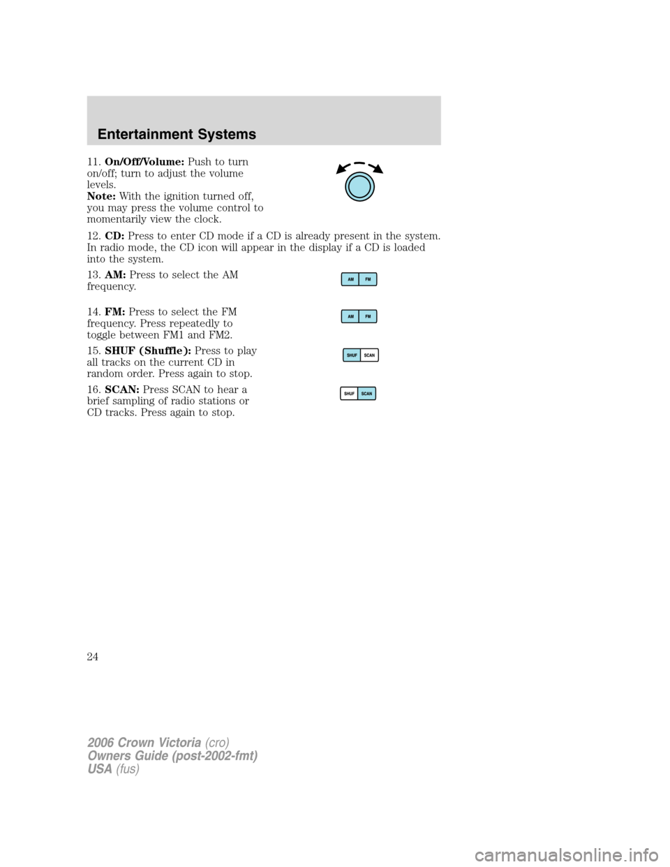 FORD CROWN VICTORIA 2006 2.G Owners Manual 11.On/Off/Volume:Push to turn
on/off; turn to adjust the volume
levels.
Note:With the ignition turned off,
you may press the volume control to
momentarily view the clock.
12.CD:Press to enter CD mode 