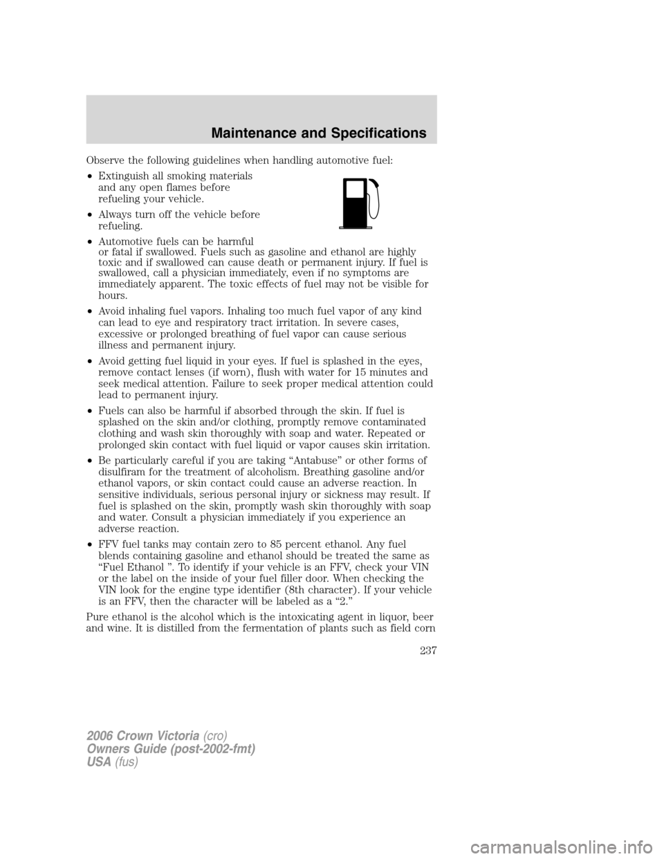 FORD CROWN VICTORIA 2006 2.G Owners Manual Observe the following guidelines when handling automotive fuel:
•Extinguish all smoking materials
and any open flames before
refueling your vehicle.
•Always turn off the vehicle before
refueling.
FORD CROWN VICTORIA 2006 2.G Owners Manual Observe the following guidelines when handling automotive fuel:
•Extinguish all smoking materials
and any open flames before
refueling your vehicle.
•Always turn off the vehicle before
refueling.
