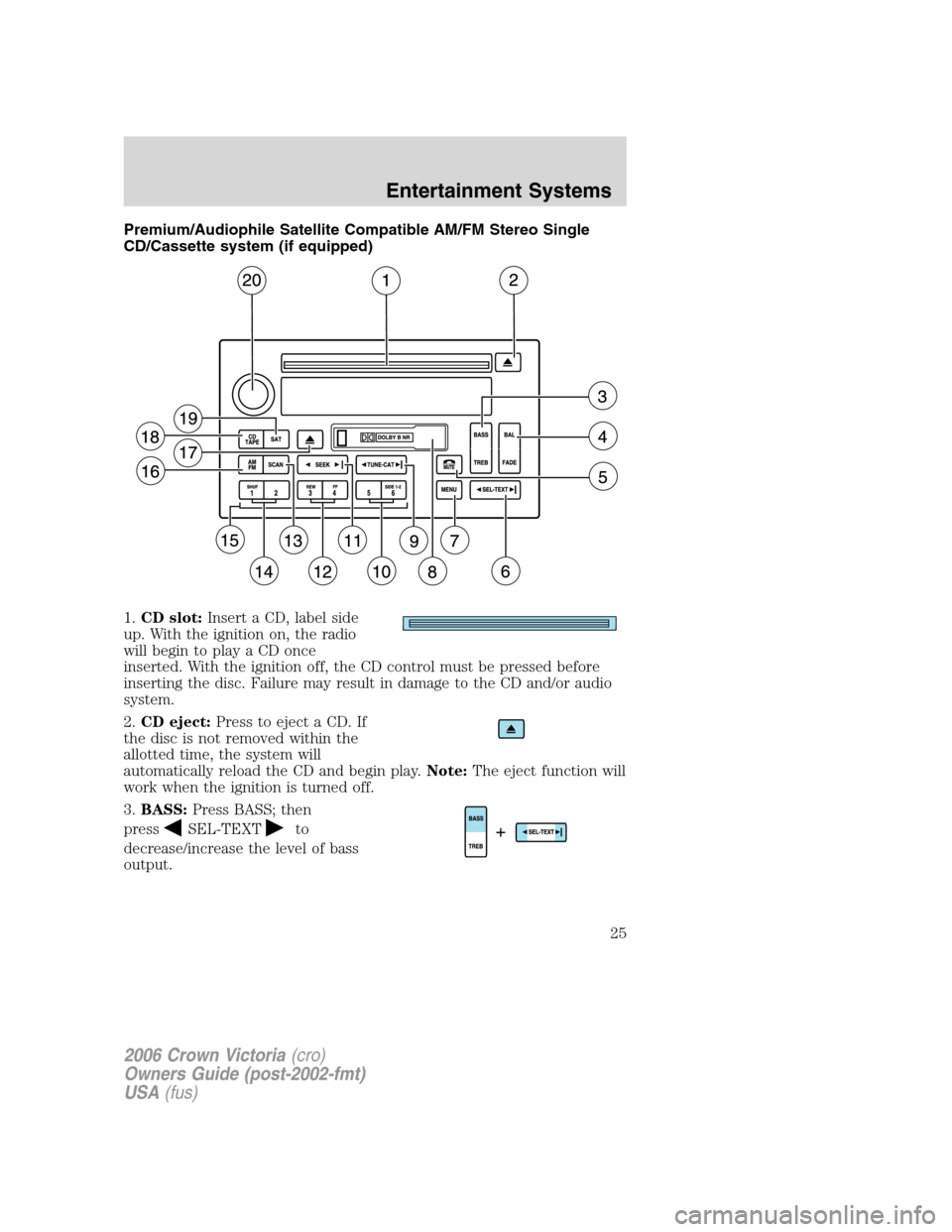 FORD CROWN VICTORIA 2006 2.G Owners Manual Premium/Audiophile Satellite Compatible AM/FM Stereo Single
CD/Cassette system (if equipped)
1.CD slot:Insert a CD, label side
up. With the ignition on, the radio
will begin to play a CD once
inserted