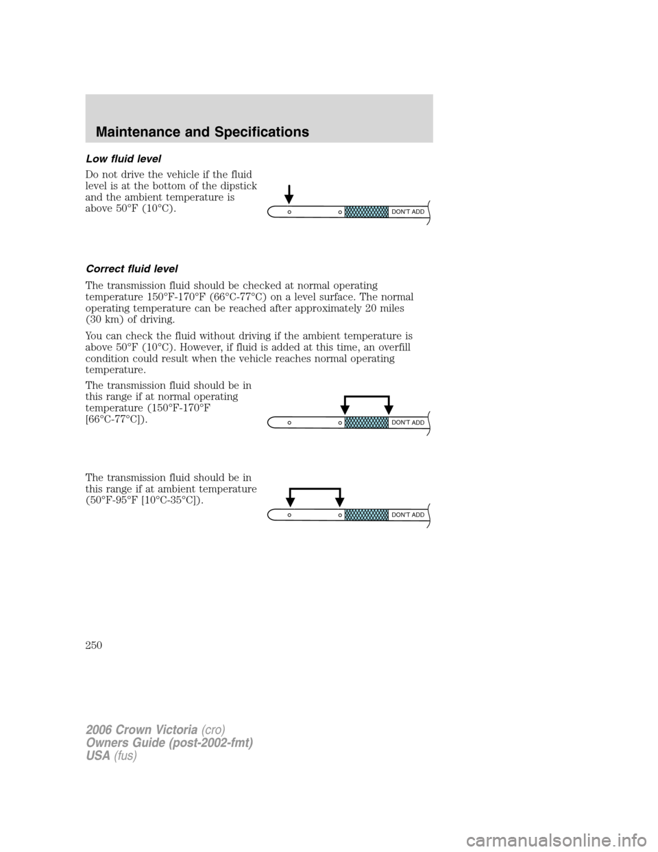 FORD CROWN VICTORIA 2006 2.G Owners Manual Low fluid level
Do not drive the vehicle if the fluid
level is at the bottom of the dipstick
and the ambient temperature is
above 50°F (10°C).
Correct fluid level
The transmission fluid should be ch