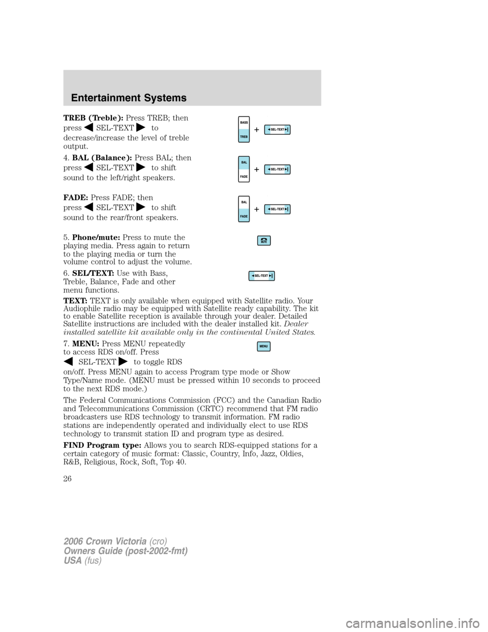 FORD CROWN VICTORIA 2006 2.G Owners Manual TREB (Treble):Press TREB; then
press
SEL-TEXTto
decrease/increase the level of treble
output.
4.BAL (Balance):Press BAL; then
press
SEL-TEXTto shift
sound to the left/right speakers.
FADE:Press FADE; 