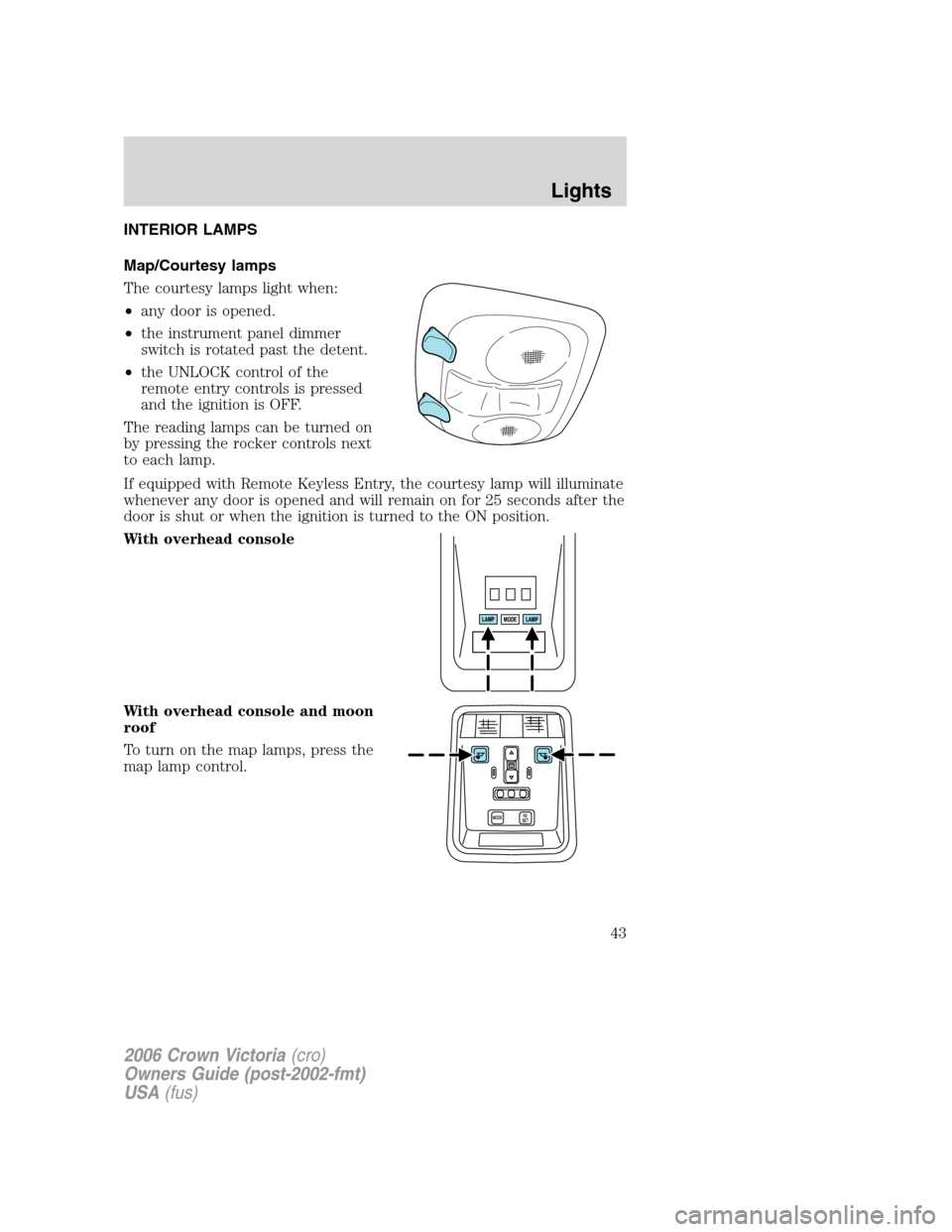 FORD CROWN VICTORIA 2006 2.G Service Manual INTERIOR LAMPS
Map/Courtesy lamps
The courtesy lamps light when:
•any door is opened.
•the instrument panel dimmer
switch is rotated past the detent.
•the UNLOCK control of the
remote entry cont