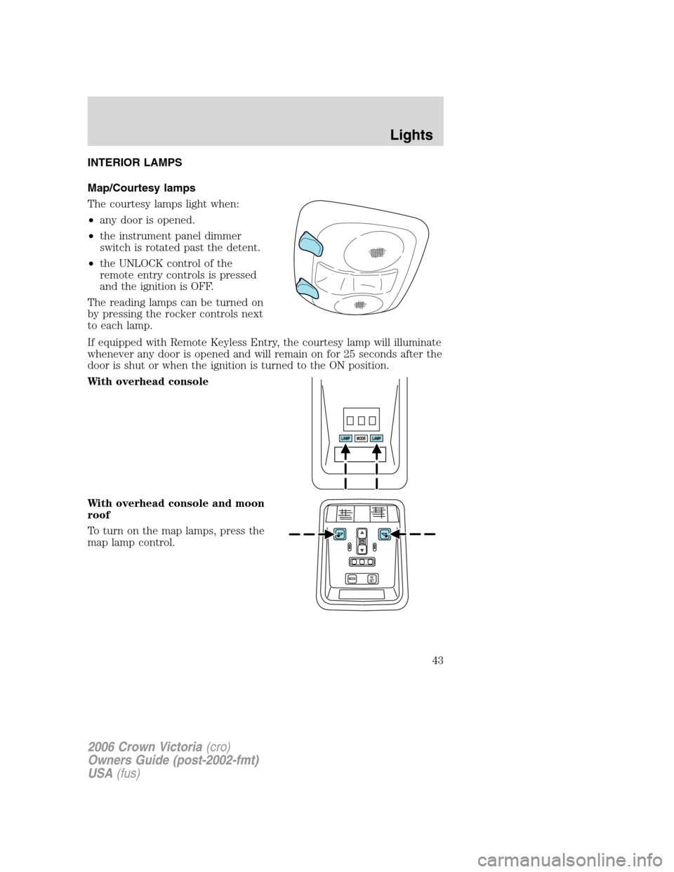 FORD CROWN VICTORIA 2006 2.G Service Manual INTERIOR LAMPS
Map/Courtesy lamps
The courtesy lamps light when:
•any door is opened.
•the instrument panel dimmer
switch is rotated past the detent.
•the UNLOCK control of the
remote entry cont FORD CROWN VICTORIA 2006 2.G Service Manual INTERIOR LAMPS
Map/Courtesy lamps
The courtesy lamps light when:
•any door is opened.
•the instrument panel dimmer
switch is rotated past the detent.
•the UNLOCK control of the
remote entry cont