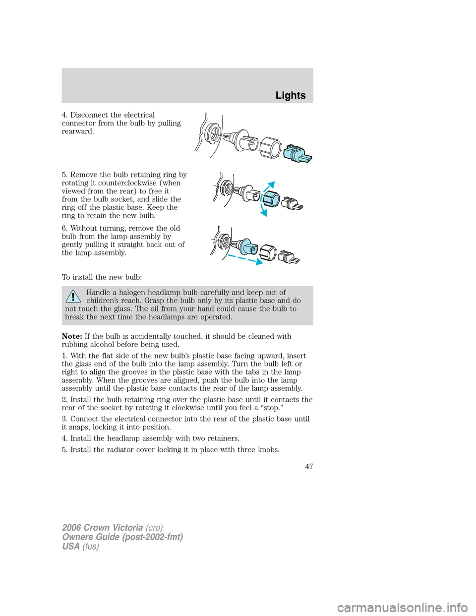 FORD CROWN VICTORIA 2006 2.G Service Manual 4. Disconnect the electrical
connector from the bulb by pulling
rearward.
5. Remove the bulb retaining ring by
rotating it counterclockwise (when
viewed from the rear) to free it
from the bulb socket, FORD CROWN VICTORIA 2006 2.G Service Manual 4. Disconnect the electrical
connector from the bulb by pulling
rearward.
5. Remove the bulb retaining ring by
rotating it counterclockwise (when
viewed from the rear) to free it
from the bulb socket,