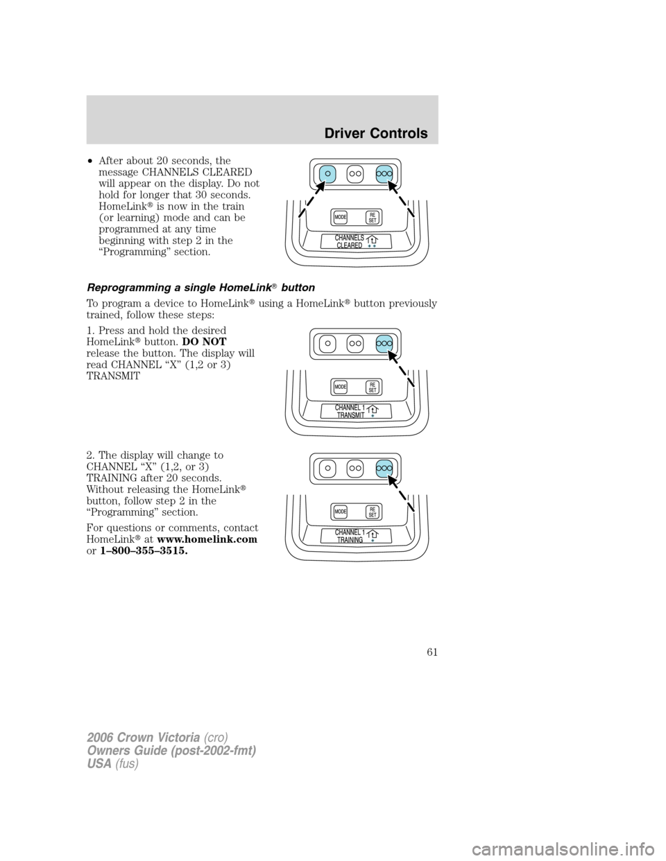 FORD CROWN VICTORIA 2006 2.G Repair Manual •After about 20 seconds, the
message CHANNELS CLEARED
will appear on the display. Do not
hold for longer that 30 seconds.
HomeLinkis now in the train
(or learning) mode and can be
programmed at any