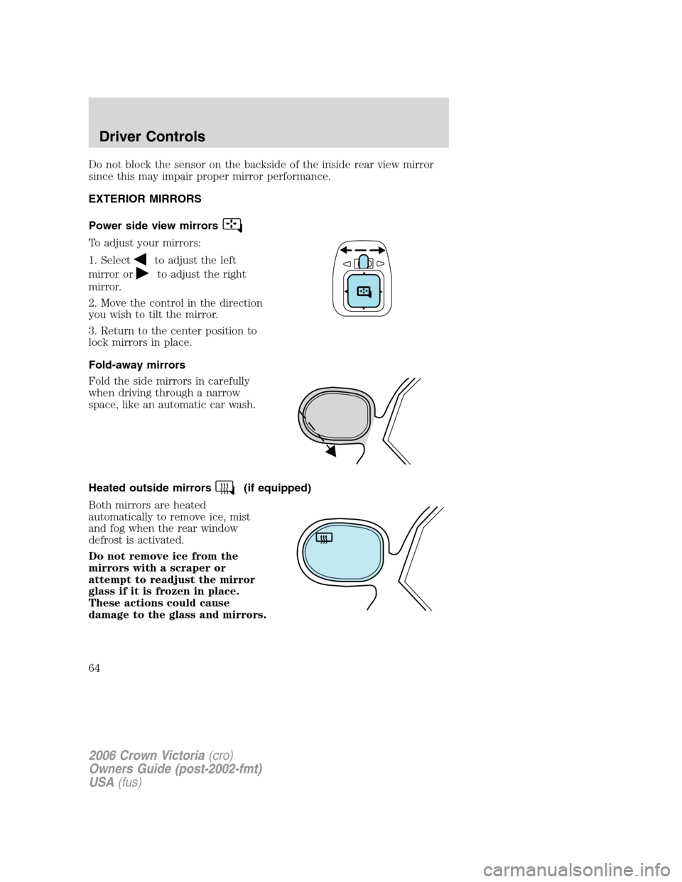 FORD CROWN VICTORIA 2006 2.G Repair Manual Do not block the sensor on the backside of the inside rear view mirror
since this may impair proper mirror performance.
EXTERIOR MIRRORS
Power side view mirrors
To adjust your mirrors:
1. Select
to ad