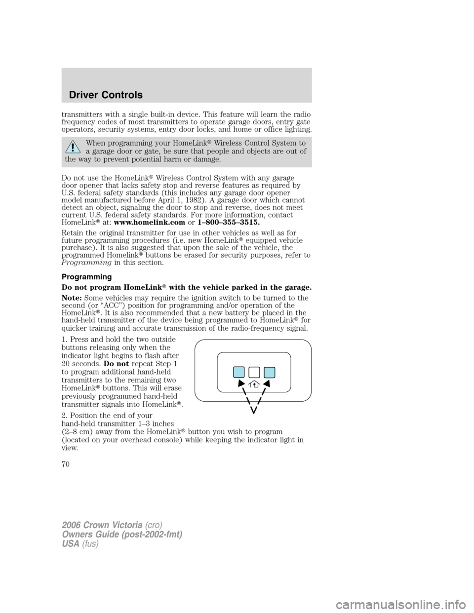 FORD CROWN VICTORIA 2006 2.G Owners Manual transmitters with a single built-in device. This feature will learn the radio
frequency codes of most transmitters to operate garage doors, entry gate
operators, security systems, entry door locks, an