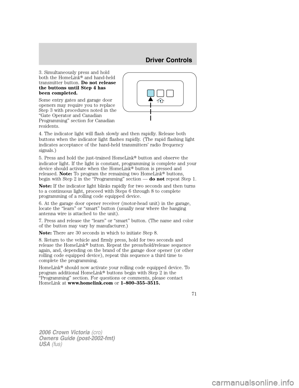 FORD CROWN VICTORIA 2006 2.G Owners Manual 3. Simultaneously press and hold
both the HomeLinkand hand-held
transmitter button.Do not release
the buttons until Step 4 has
been completed.
Some entry gates and garage door
openers may require you